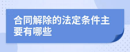 合同解除的法定条件主要有哪些