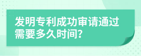 发明专利成功审请通过需要多久时间？