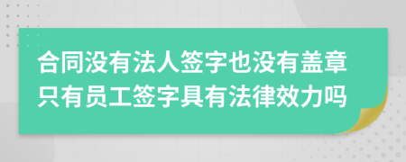 合同没有法人签字也没有盖章只有员工签字具有法律效力吗