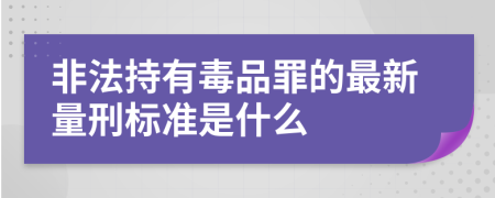 非法持有毒品罪的最新量刑标准是什么