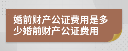 婚前财产公证费用是多少婚前财产公证费用