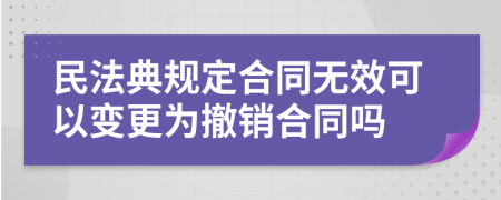 民法典规定合同无效可以变更为撤销合同吗