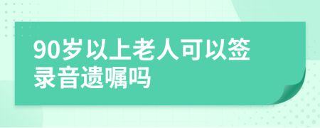 90岁以上老人可以签录音遗嘱吗