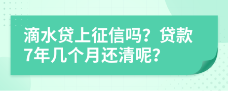 滴水贷上征信吗？贷款7年几个月还清呢？