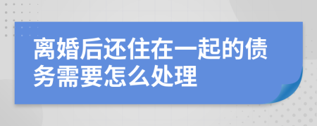离婚后还住在一起的债务需要怎么处理