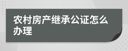 农村房产继承公证怎么办理