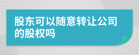 股东可以随意转让公司的股权吗