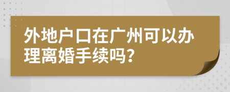 外地户口在广州可以办理离婚手续吗？