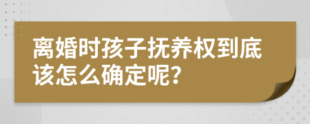 离婚时孩子抚养权到底该怎么确定呢？