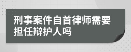 刑事案件自首律师需要担任辩护人吗