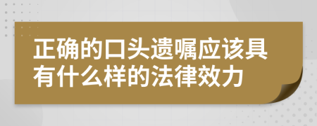 正确的口头遗嘱应该具有什么样的法律效力