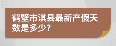 鹤壁市淇县最新产假天数是多少？