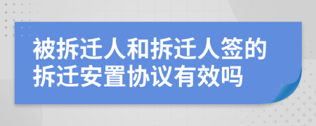 被拆迁人和拆迁人签的拆迁安置协议有效吗