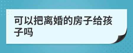 可以把离婚的房子给孩子吗