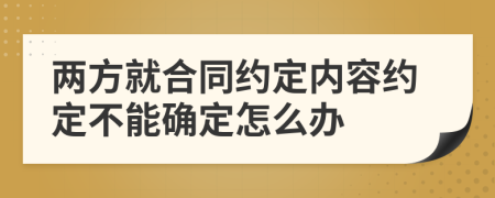 两方就合同约定内容约定不能确定怎么办