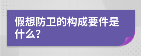 假想防卫的构成要件是什么？