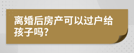 离婚后房产可以过户给孩子吗?