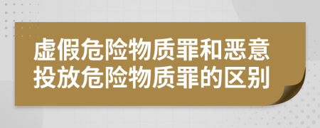 虚假危险物质罪和恶意投放危险物质罪的区别