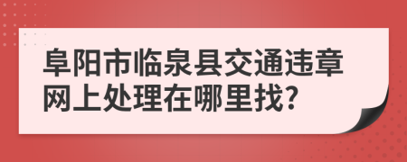 阜阳市临泉县交通违章网上处理在哪里找?