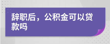 辞职后，公积金可以贷款吗