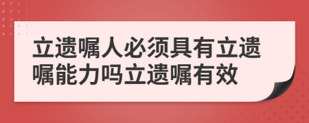 立遗嘱人必须具有立遗嘱能力吗立遗嘱有效