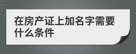 在房产证上加名字需要什么条件