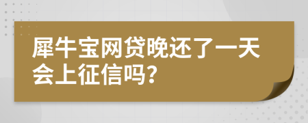 犀牛宝网贷晚还了一天会上征信吗？