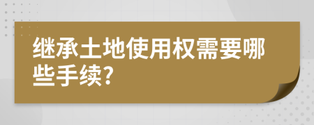 继承土地使用权需要哪些手续?