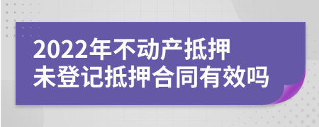 2022年不动产抵押未登记抵押合同有效吗