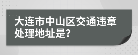 大连市中山区交通违章处理地址是？