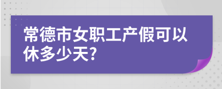 常德市女职工产假可以休多少天?