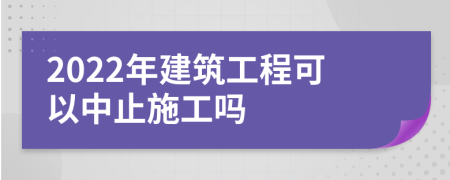 2022年建筑工程可以中止施工吗