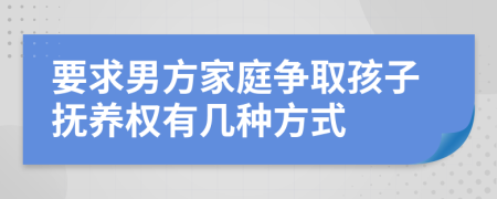 要求男方家庭争取孩子抚养权有几种方式