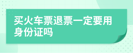 买火车票退票一定要用身份证吗