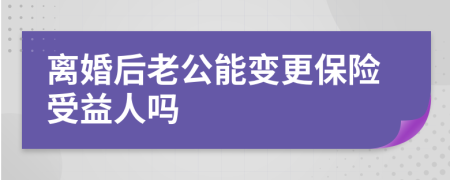 离婚后老公能变更保险受益人吗