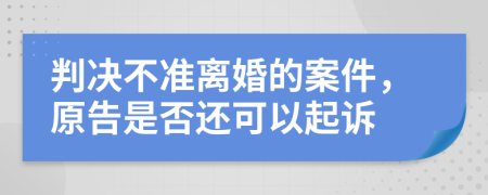 判决不准离婚的案件，原告是否还可以起诉