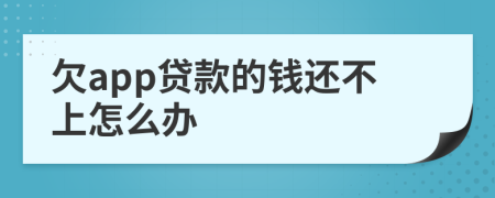 欠app贷款的钱还不上怎么办