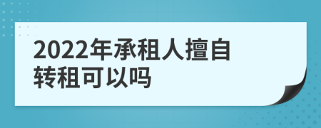 2022年承租人擅自转租可以吗