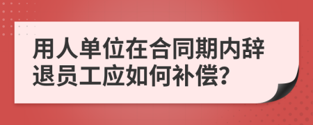 用人单位在合同期内辞退员工应如何补偿？