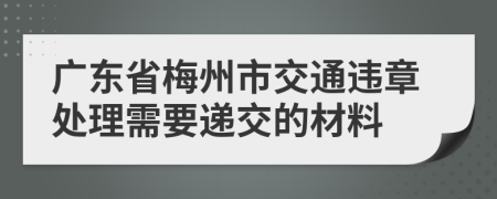 广东省梅州市交通违章处理需要递交的材料