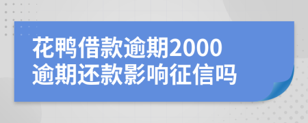 花鸭借款逾期2000逾期还款影响征信吗