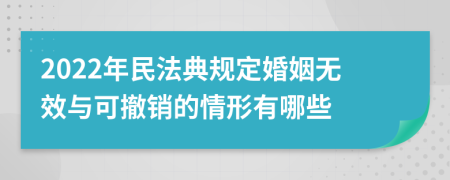 2022年民法典规定婚姻无效与可撤销的情形有哪些