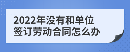 2022年没有和单位签订劳动合同怎么办
