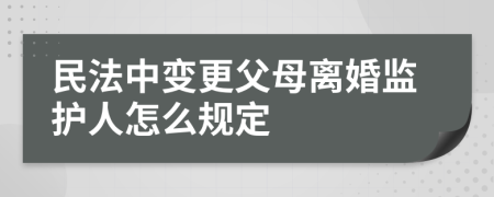 民法中变更父母离婚监护人怎么规定