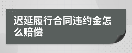 迟延履行合同违约金怎么赔偿