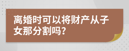 离婚时可以将财产从子女那分割吗？