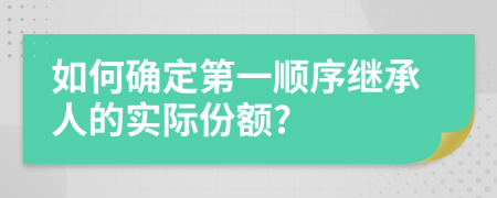 如何确定第一顺序继承人的实际份额?