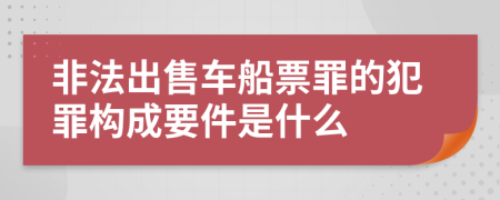 非法出售车船票罪的犯罪构成要件是什么