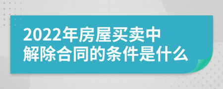 2022年房屋买卖中解除合同的条件是什么