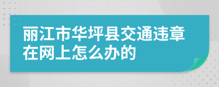 丽江市华坪县交通违章在网上怎么办的